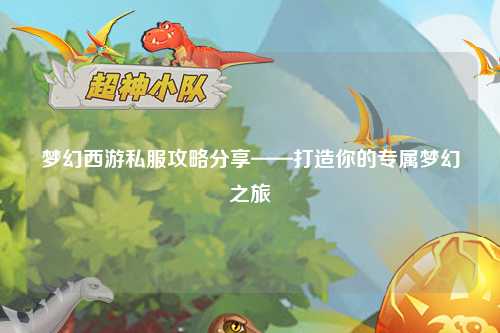 夢幻西游私服攻略分享——打造你的專屬夢幻之旅