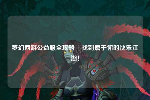 夢幻西游公益服全攻略 | 找到屬于你的快樂江湖！