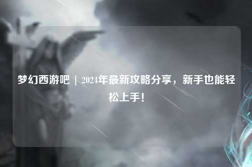 夢(mèng)幻西游吧 | 2024年最新攻略分享，新手也能輕松上手！