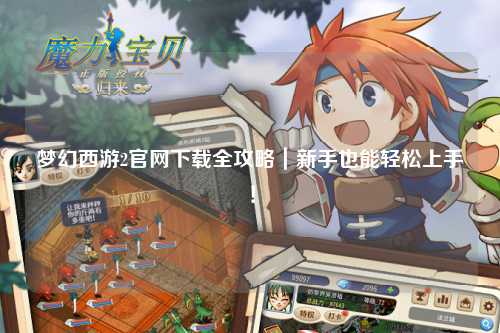 夢(mèng)幻西游2官網(wǎng)下載全攻略｜新手也能輕松上手！