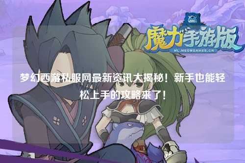 夢幻西游私服網最新資訊大揭秘！新手也能輕松上手的攻略來了！