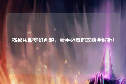 揭秘私服夢(mèng)幻西游，新手必看的攻略全解析！