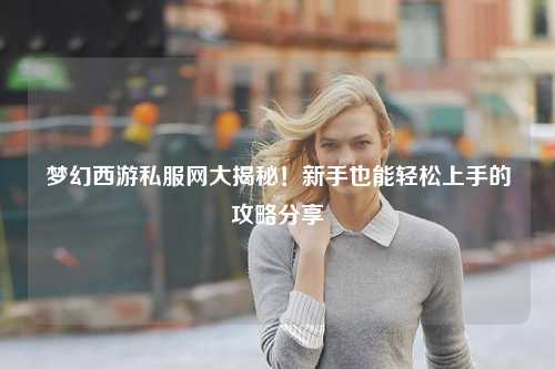 夢幻西游私服網(wǎng)大揭秘！新手也能輕松上手的攻略分享?