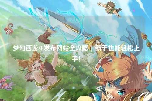 夢幻西游SF發(fā)布網(wǎng)站全攻略 | 新手也能輕松上手！