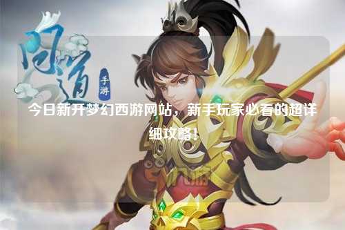 今日新開夢(mèng)幻西游網(wǎng)站，新手玩家必看的超詳細(xì)攻略！