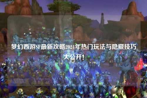夢幻西游SF最新攻略2024年熱門玩法與隱藏技巧大公開！