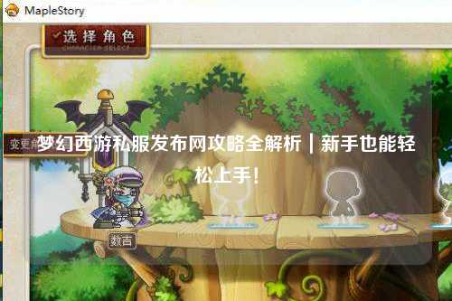 夢幻西游私服發(fā)布網(wǎng)攻略全解析｜新手也能輕松上手！