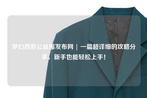 夢(mèng)幻西游公益服發(fā)布網(wǎng) | 一篇超詳細(xì)的攻略分享，新手也能輕松上手！