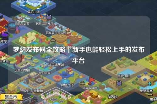 夢幻發(fā)布網全攻略|新手也能輕松上手的發(fā)布平臺