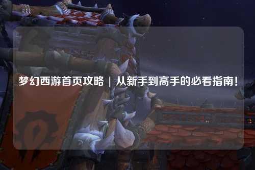 夢幻西游首頁攻略 | 從新手到高手的必看指南!