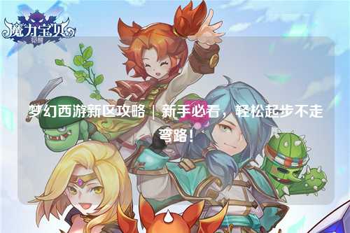 夢幻西游新區(qū)攻略 | 新手必看，輕松起步不走彎路！